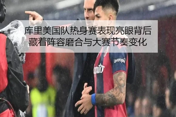 库里美国队热身赛表现亮眼背后 藏着阵容磨合与大赛节奏变化